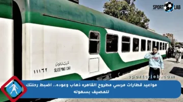 مواعيد قطارات مرسى مطروح القاهرة ذهاب وعودة.. اضبط رحلتك للمصيف بسهولة